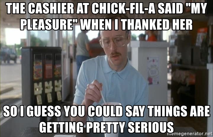 the-cashier-at-chick-fil-a-said-my-pleasure-when-i-thanked-her-so-i-guess-you-could-say-things...jpg